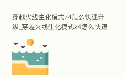 穿越火線生化模式z4怎么快速升級_穿越火線生化模式z4怎么快速升級武器