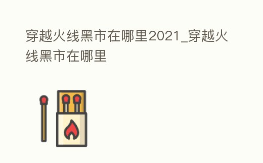 穿越火線黑市在哪里2021_穿越火線黑市在哪里
