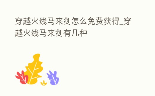 穿越火線馬來劍怎么免費(fèi)獲得_穿越火線馬來劍有幾種