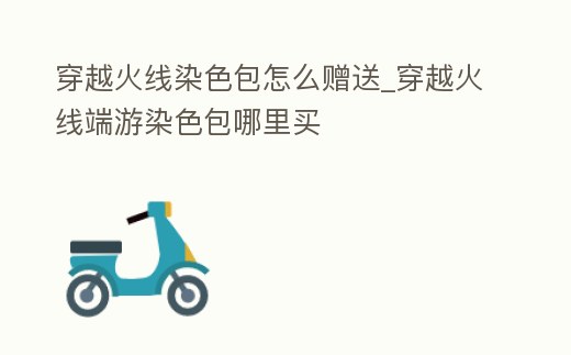 穿越火線染色包怎么贈送_穿越火線端游染色包哪里買