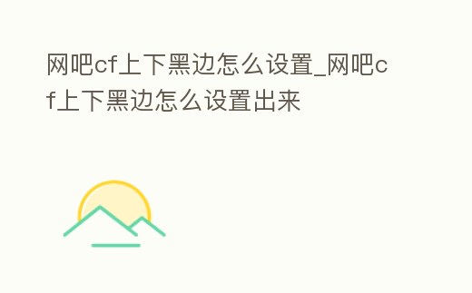 網吧cf上下黑邊怎么設置_網吧cf上下黑邊怎么設置出來