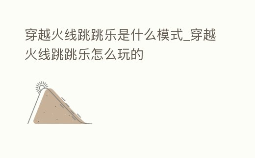 穿越火線跳跳樂是什么模式_穿越火線跳跳樂怎么玩的