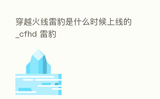 穿越火線雷豹是什么時候上線的_cfhd 雷豹