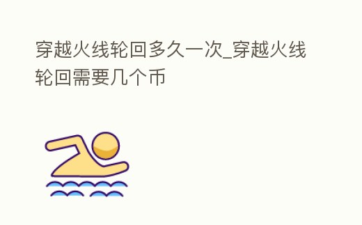 穿越火線輪回多久一次_穿越火線輪回需要幾個幣