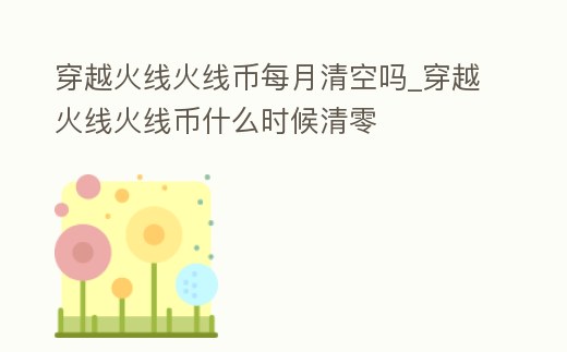 穿越火線火線幣每月清空嗎_穿越火線火線幣什么時候清零