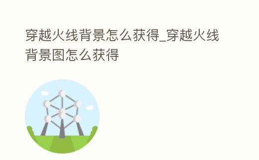 穿越火線背景怎么獲得_穿越火線背景圖怎么獲得