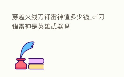 穿越火線刀鋒雷神值多少錢_cf刀鋒雷神是英雄武器嗎