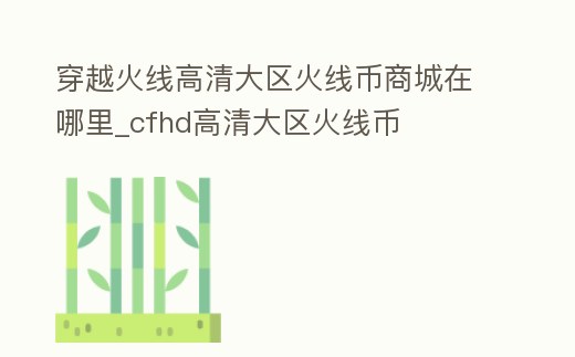 穿越火線高清大區(qū)火線幣商城在哪里_cfhd高清大區(qū)火線幣