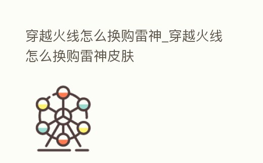 穿越火線怎么換購雷神_穿越火線怎么換購雷神皮膚