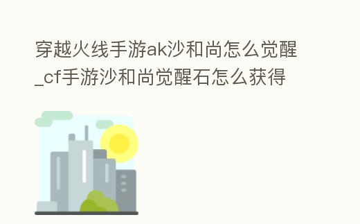 穿越火線手游ak沙和尚怎么覺醒_cf手游沙和尚覺醒石怎么獲得