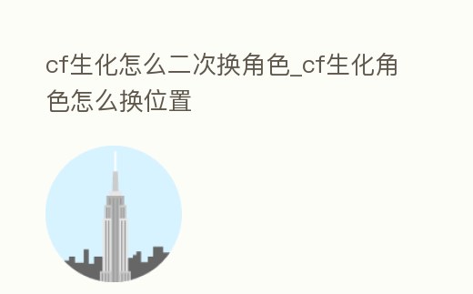 cf生化怎么二次換角色_cf生化角色怎么換位置