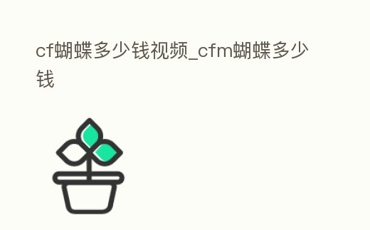 cf蝴蝶多少錢視頻_cfm蝴蝶多少錢