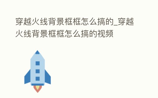 穿越火線背景框框怎么搞的_穿越火線背景框框怎么搞的視頻