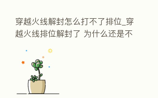 穿越火線解封怎么打不了排位_穿越火線排位解封了 為什么還是不能打排位