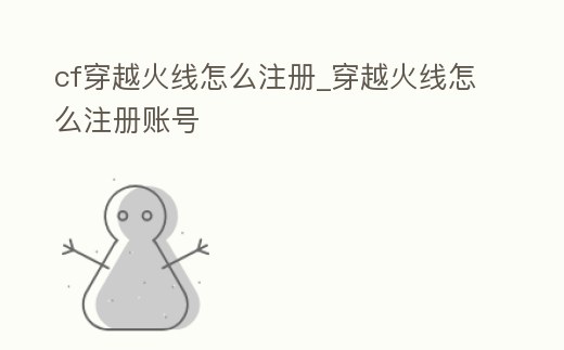 cf穿越火線怎么注冊_穿越火線怎么注冊賬號
