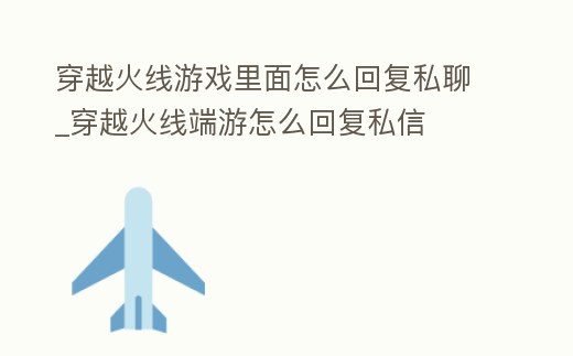 穿越火線游戲里面怎么回復私聊_穿越火線端游怎么回復私信