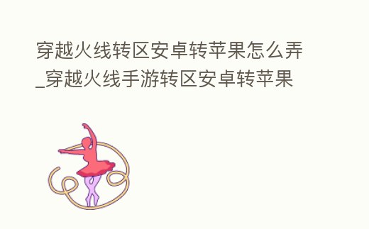 穿越火線轉區安卓轉蘋果怎么弄_穿越火線手游轉區安卓轉蘋果