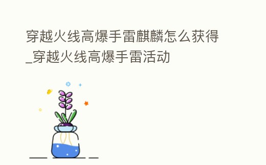 穿越火線高爆手雷麒麟怎么獲得_穿越火線高爆手雷活動