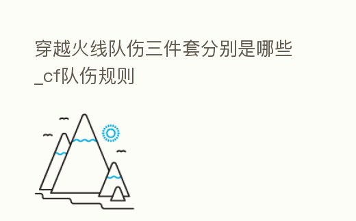 穿越火線隊傷三件套分別是哪些_cf隊傷規則