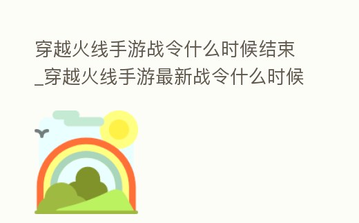 穿越火線手游戰(zhàn)令什么時(shí)候結(jié)束_穿越火線手游最新戰(zhàn)令什么時(shí)候結(jié)束