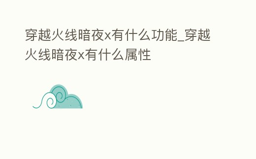 穿越火線暗夜x有什么功能_穿越火線暗夜x有什么屬性