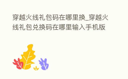 穿越火線禮包碼在哪里換_穿越火線禮包兌換碼在哪里輸入手機(jī)版