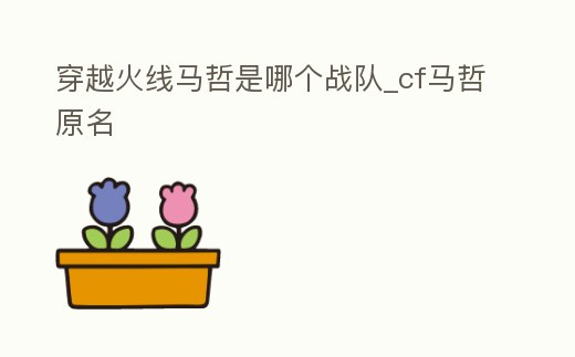 穿越火線馬哲是哪個戰隊_cf馬哲原名