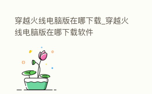 穿越火線電腦版在哪下載_穿越火線電腦版在哪下載軟件