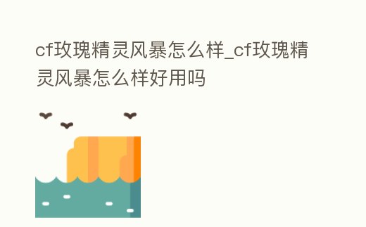 cf玫瑰精靈風暴怎么樣_cf玫瑰精靈風暴怎么樣好用嗎