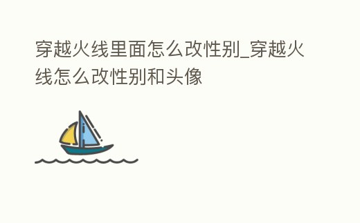 穿越火線里面怎么改性別_穿越火線怎么改性別和頭像