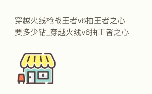 穿越火線槍戰王者v6抽王者之心要多少鉆_穿越火線v6抽王者之心多少鉆石