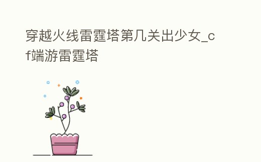 穿越火線雷霆塔第幾關(guān)出少女_cf端游雷霆塔