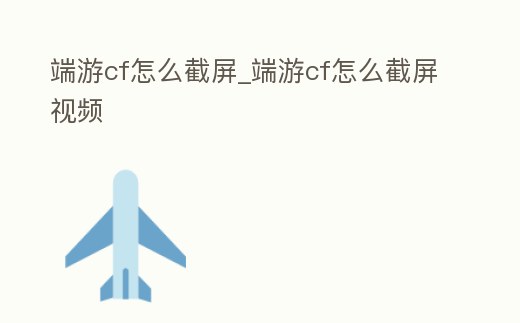 端游cf怎么截屏_端游cf怎么截屏視頻