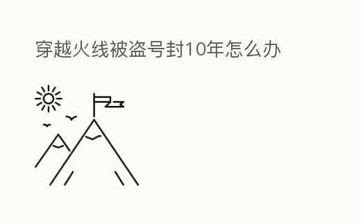 穿越火線被盜號封10年怎么辦