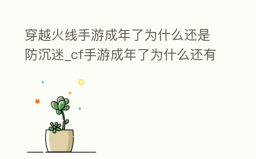 穿越火線手游成年了為什么還是防沉迷_cf手游成年了為什么還有防沉迷