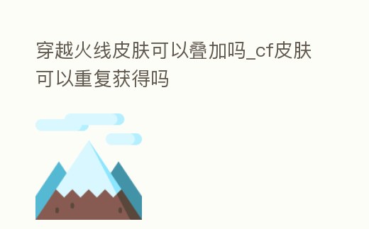 穿越火線皮膚可以疊加嗎_cf皮膚可以重復獲得嗎
