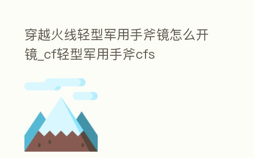 穿越火線輕型軍用手斧鏡怎么開鏡_cf輕型軍用手斧cfs