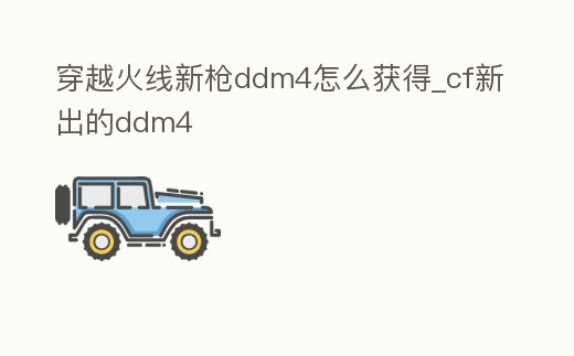 穿越火線新槍ddm4怎么獲得_cf新出的ddm4
