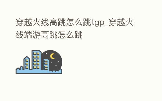 穿越火線高跳怎么跳tgp_穿越火線端游高跳怎么跳