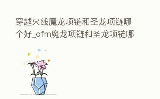 穿越火線魔龍項鏈和圣龍項鏈哪個好_cfm魔龍項鏈和圣龍項鏈哪個好