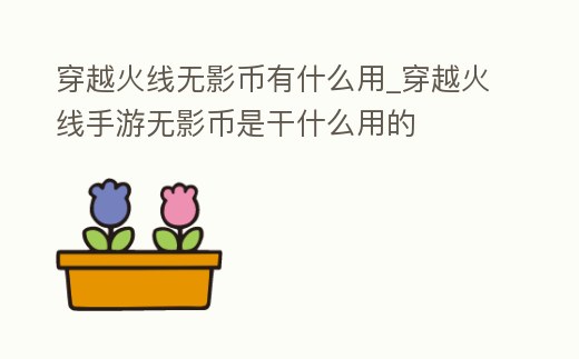 穿越火線無影幣有什么用_穿越火線手游無影幣是干什么用的