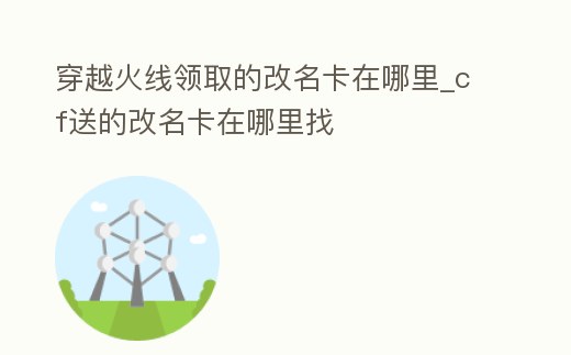 穿越火線領取的改名卡在哪里_cf送的改名卡在哪里找