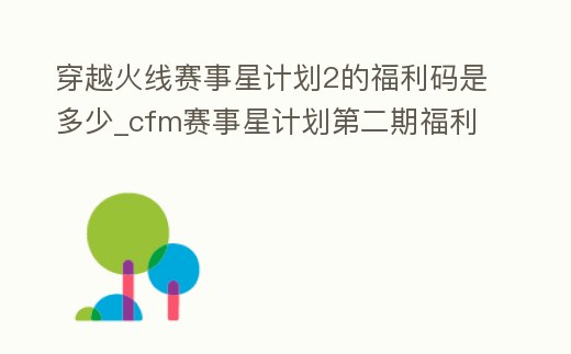 穿越火線賽事星計劃2的福利碼是多少_cfm賽事星計劃第二期福利碼