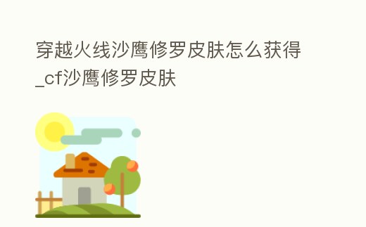 穿越火線沙鷹修羅皮膚怎么獲得_cf沙鷹修羅皮膚