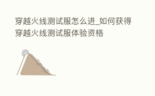 穿越火線測試服怎么進(jìn)_如何獲得穿越火線測試服體驗資格
