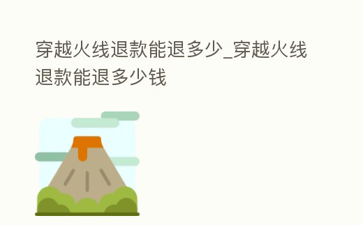 穿越火線退款能退多少_穿越火線退款能退多少錢