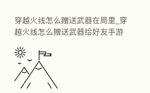 穿越火線怎么贈送武器在局里_穿越火線怎么贈送武器給好友手游
