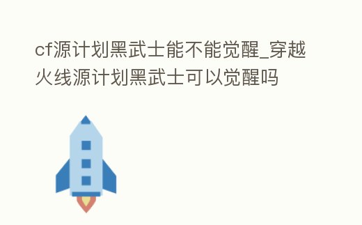 cf源計劃黑武士能不能覺醒_穿越火線源計劃黑武士可以覺醒嗎