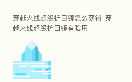 穿越火線超級護目鏡怎么獲得_穿越火線超級護目鏡有啥用