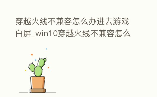 穿越火線不兼容怎么辦進(jìn)去游戲白屏_win10穿越火線不兼容怎么辦